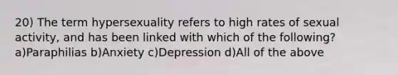 20) The term hypersexuality refers to high rates of sexual activity, and has been linked with which of the following? a)Paraphilias b)Anxiety c)Depression d)All of the above