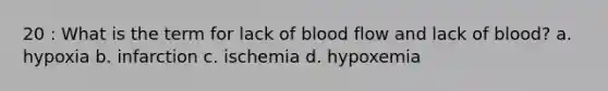 20 : What is the term for lack of blood flow and lack of blood? a. hypoxia b. infarction c. ischemia d. hypoxemia