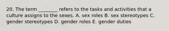 20. The term ________ refers to the tasks and activities that a culture assigns to the sexes. A. sex roles B. sex stereotypes C. gender stereotypes D. gender roles E. gender duties