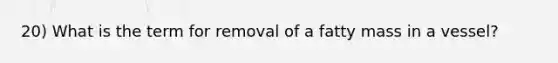 20) What is the term for removal of a fatty mass in a vessel?