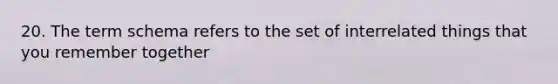 20. The term schema refers to the set of interrelated things that you remember together