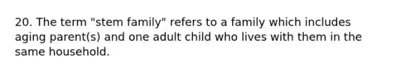 20. The term "stem family" refers to a family which includes aging parent(s) and one adult child who lives with them in the same household.