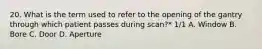 20. What is the term used to refer to the opening of the gantry through which patient passes during scan?* 1/1 A. Window B. Bore C. Door D. Aperture