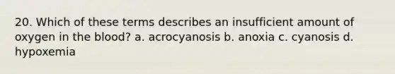 20. Which of these terms describes an insufficient amount of oxygen in the blood? a. acrocyanosis b. anoxia c. cyanosis d. hypoxemia