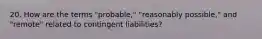 20. How are the terms "probable," "reasonably possible," and "remote" related to contingent liabilities?