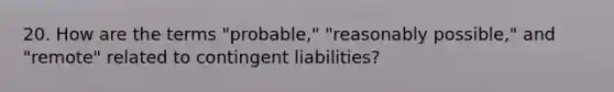 20. How are the terms "probable," "reasonably possible," and "remote" related to contingent liabilities?