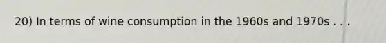 20) In terms of wine consumption in the 1960s and 1970s . . .