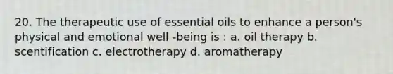 20. The therapeutic use of essential oils to enhance a person's physical and emotional well -being is : a. oil therapy b. scentification c. electrotherapy d. aromatherapy