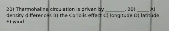 20) Thermohaline circulation is driven by ________. 20) _____ A) density differences B) the Coriolis effect C) longitude D) latitude E) wind