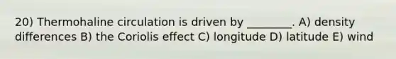 20) Thermohaline circulation is driven by ________. A) density differences B) the Coriolis effect C) longitude D) latitude E) wind