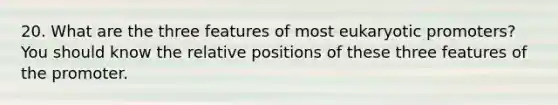 20. What are the three features of most eukaryotic promoters? You should know the relative positions of these three features of the promoter.