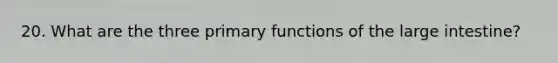 20. What are the three primary functions of the large intestine?