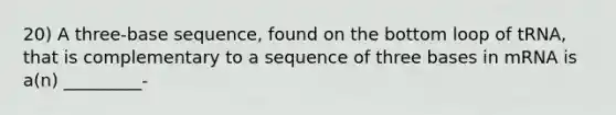 20) A three-base sequence, found on the bottom loop of tRNA, that is complementary to a sequence of three bases in mRNA is a(n) _________-