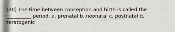 (20) The time between conception and birth is called the __________ period. a. prenatal b. neonatal c. postnatal d. teratogenic