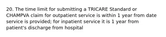 20. The time limit for submitting a TRICARE Standard or CHAMPVA claim for outpatient service is within 1 year from date service is provided; for inpatient service it is 1 year from patient's discharge from hospital