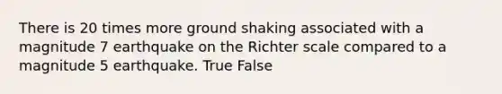 There is 20 times more ground shaking associated with a magnitude 7 earthquake on the Richter scale compared to a magnitude 5 earthquake. True False