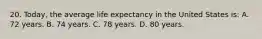 20. Today, the average life expectancy in the United States is: A. 72 years. B. 74 years. C. 78 years. D. 80 years.