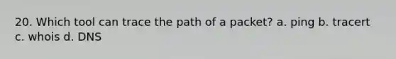 20. Which tool can trace the path of a packet? a. ping b. tracert c. whois d. DNS