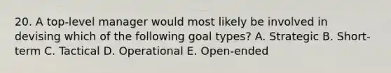 20. A top-level manager would most likely be involved in devising which of the following goal types? A. Strategic B. Short-term C. Tactical D. Operational E. Open-ended