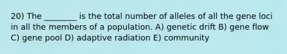 20) The ________ is the total number of alleles of all the gene loci in all the members of a population. A) genetic drift B) gene flow C) gene pool D) adaptive radiation E) community