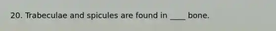 20. Trabeculae and spicules are found in ____ bone.