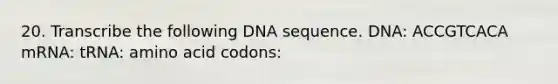 20. Transcribe the following DNA sequence. DNA: ACCGTCACA mRNA: tRNA: amino acid codons: