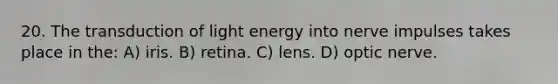 20. The transduction of light energy into nerve impulses takes place in the: A) iris. B) retina. C) lens. D) optic nerve.