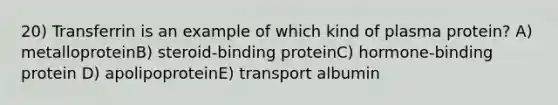 20) Transferrin is an example of which kind of plasma protein? A) metalloproteinB) steroid-binding proteinC) hormone-binding protein D) apolipoproteinE) transport albumin