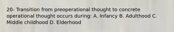 20- Transition from preoperational thought to concrete operational thought occurs during: A. Infancy B. Adulthood C. Middle childhood D. Elderhood