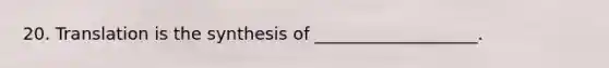 20. Translation is the synthesis of ___________________.