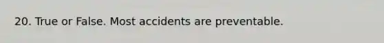 20. True or False. Most accidents are preventable.