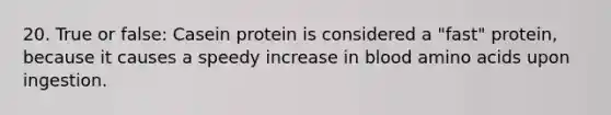 20. True or false: Casein protein is considered a "fast" protein, because it causes a speedy increase in blood amino acids upon ingestion.