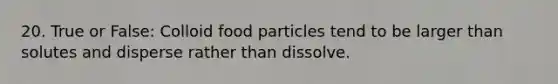 20. True or False: Colloid food particles tend to be larger than solutes and disperse rather than dissolve.