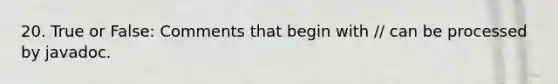 20. True or False: Comments that begin with // can be processed by javadoc.