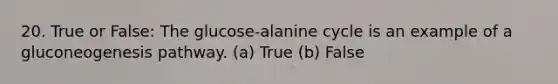 20. True or False: The glucose-alanine cycle is an example of a gluconeogenesis pathway. (a) True (b) False