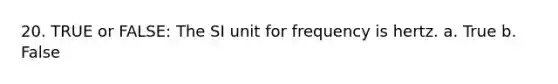 20. TRUE or FALSE: The SI unit for frequency is hertz. a. True b. False