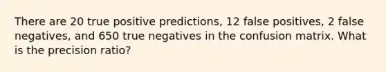 There are 20 true positive predictions, 12 false positives, 2 false negatives, and 650 true negatives in the confusion matrix. What is the precision ratio?