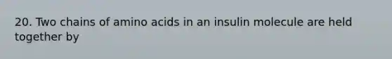 20. Two chains of amino acids in an insulin molecule are held together by