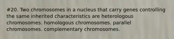 #20. Two chromosomes in a nucleus that carry genes controlling the same inherited characteristics are heterologous chromosomes. homologous chromosomes. parallel chromosomes. complementary chromosomes.