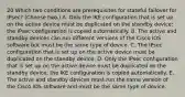 20 Which two conditions are prerequisites for stateful failover for IPsec? (Choose two.) A. Only the IKE configuration that is set up on the active device must be duplicated on the standby device; the IPsec configuration is copied automatically. B. The active and standby devices can run different versions of the Cisco IOS software but must be the same type of device. C. The IPsec configuration that is set up on the active device must be duplicated on the standby device. D. Only the IPsec configuration that is set up on the active device must be duplicated on the standby device; the IKE configuration is copied automatically. E. The active and standby devices must run the same version of the Cisco IOS software and must be the same type of device.