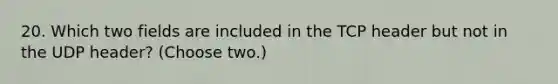 20. Which two fields are included in the TCP header but not in the UDP header? (Choose two.)