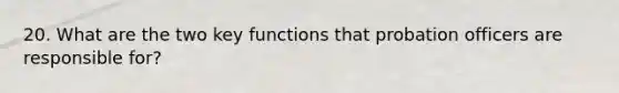 20. What are the two key functions that <a href='https://www.questionai.com/knowledge/kFdXYeENbd-probation-officer' class='anchor-knowledge'>probation officer</a>s are responsible for?