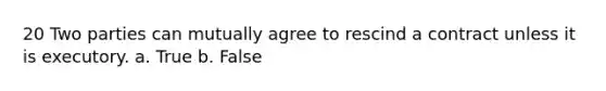 20 Two parties can mutually agree to rescind a contract unless it is executory. a. True b. False