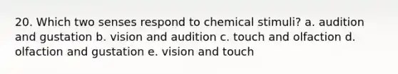 20. Which two senses respond to chemical stimuli? a. audition and gustation b. vision and audition c. touch and olfaction d. olfaction and gustation e. vision and touch