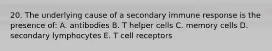 20. The underlying cause of a secondary immune response is the presence of: A. antibodies B. T helper cells C. memory cells D. secondary lymphocytes E. T cell receptors