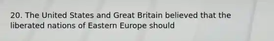 20. The United States and Great Britain believed that the liberated nations of Eastern Europe should