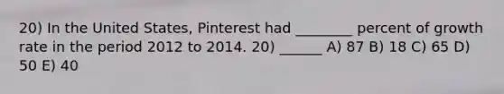 20) In the United States, Pinterest had ________ percent of growth rate in the period 2012 to 2014. 20) ______ A) 87 B) 18 C) 65 D) 50 E) 40