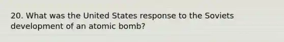 20. What was the United States response to the Soviets development of an atomic bomb?