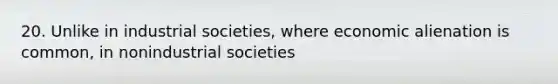 20. Unlike in industrial societies, where economic alienation is common, in nonindustrial societies