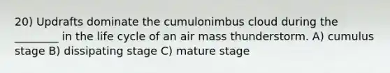 20) Updrafts dominate the cumulonimbus cloud during the ________ in the life cycle of an air mass thunderstorm. A) cumulus stage B) dissipating stage C) mature stage